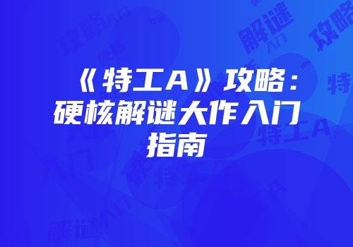 《特工A》攻略：硬核解谜大作入门指南