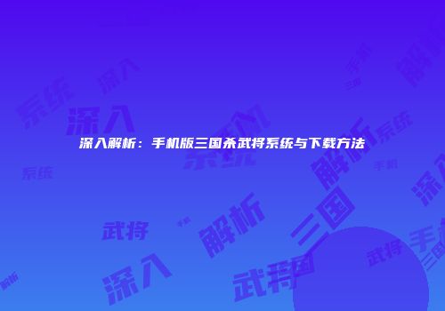 深入解析：手机版三国杀武将系统与下载方法