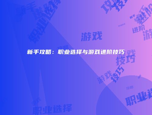 新手攻略：职业选择与游戏进阶技巧