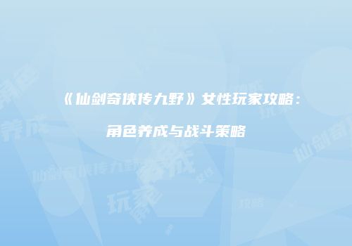 《仙剑奇侠传九野》女性玩家攻略：角色养成与战斗策略