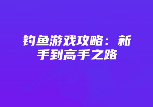 钓鱼游戏攻略：新手到高手之路