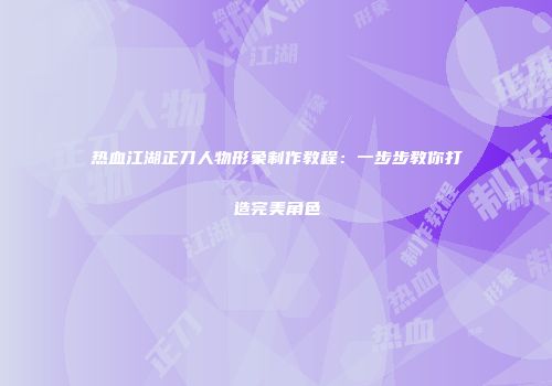 热血江湖正刀人物形象制作教程：一步步教你打造完美角色