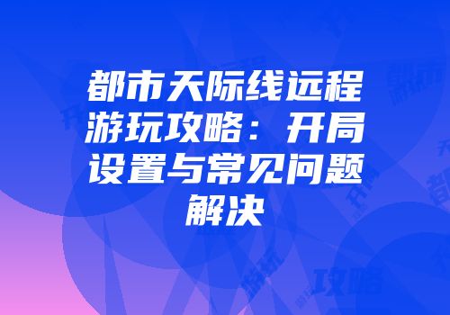 都市天际线远程游玩攻略：开局设置与常见问题解决