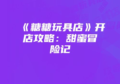《糖糖玩具店》开店攻略：甜蜜冒险记