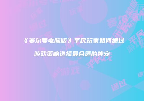 《赛尔号电脑版》平民玩家如何通过游戏策略选择最合适的神宠