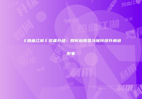 《热血江湖》装备升级：如何利用歪马尾辫提升角色形象