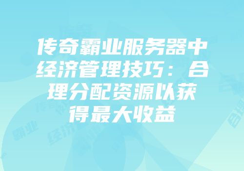 传奇霸业服务器中经济管理技巧：合理分配资源以获得最大收益