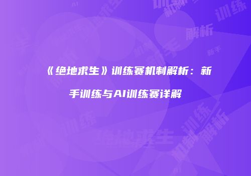 《绝地求生》训练赛机制解析：新手训练与AI训练赛详解