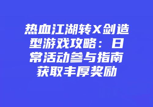 热血江湖转X剑造型游戏攻略：日常活动参与指南获取丰厚奖励