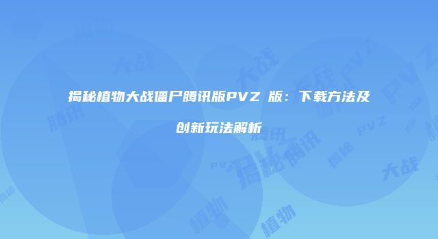 揭秘植物大战僵尸腾讯版PVZβ版：下载方法及创新玩法解析