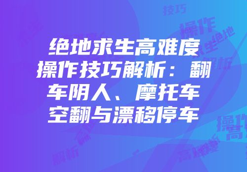 绝地求生高难度操作技巧解析：翻车阴人、摩托车空翻与漂移停车
