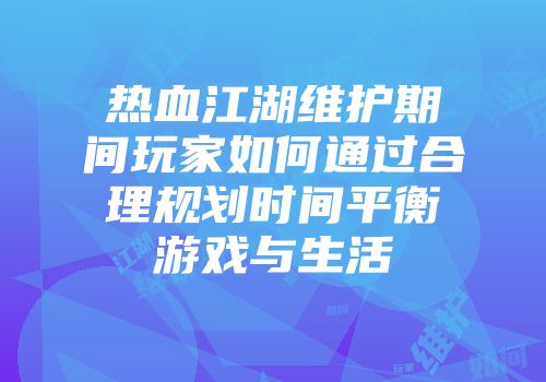 热血江湖维护期间玩家如何通过合理规划时间平衡游戏与生活