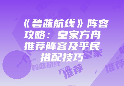 《碧蓝航线》阵容攻略：皇家方舟推荐阵容及平民搭配技巧
