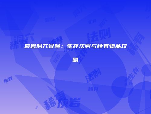 灰岩洞穴冒险：生存法则与稀有物品攻略