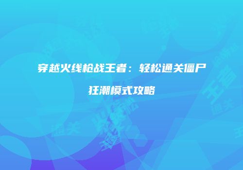 穿越火线枪战王者：轻松通关僵尸狂潮模式攻略