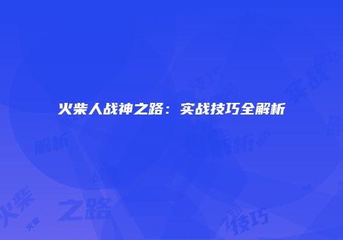 火柴人战神之路：实战技巧全解析