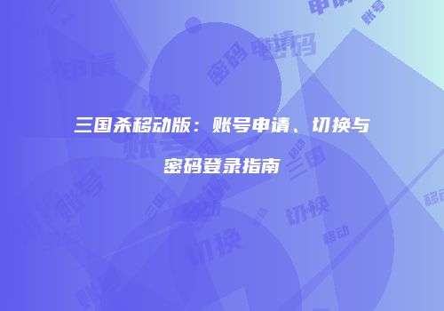 三国杀移动版：账号申请、切换与密码登录指南