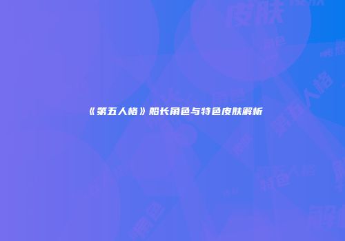 《第五人格》船长角色与特色皮肤解析