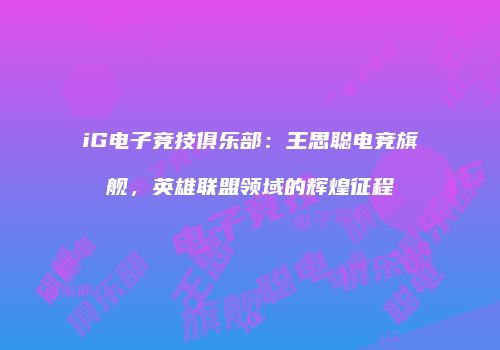 iG电子竞技俱乐部：王思聪电竞旗舰，英雄联盟领域的辉煌征程