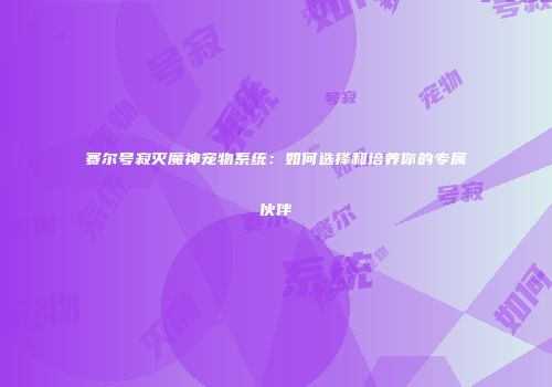 赛尔号寂灭魔神宠物系统：如何选择和培养你的专属伙伴