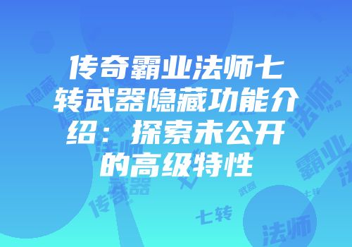 传奇霸业法师七转武器隐藏功能介绍：探索未公开的高级特性