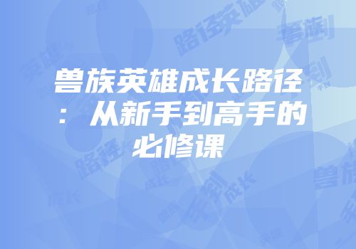 兽族英雄成长路径：从新手到高手的必修课