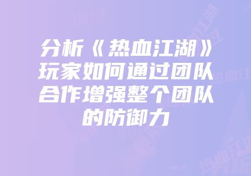 分析《热血江湖》玩家如何通过团队合作增强整个团队的防御力
