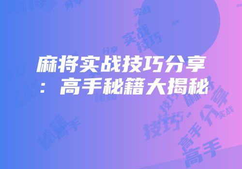 麻将实战技巧分享：高手秘籍大揭秘