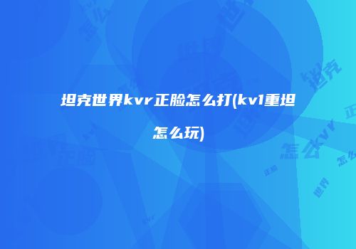 坦克世界kvr正脸怎么打(kv1重坦怎么玩)