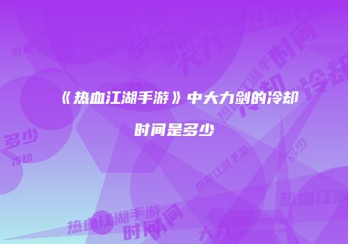 《热血江湖手游》中大力剑的冷却时间是多少