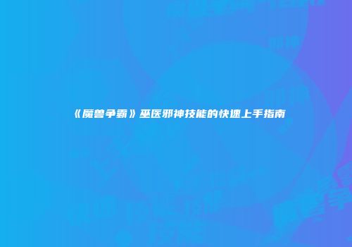 《魔兽争霸》巫医邪神技能的快速上手指南