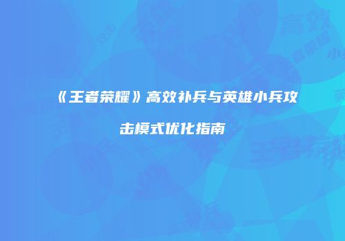 《王者荣耀》高效补兵与英雄小兵攻击模式优化指南