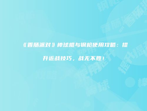 《香肠派对》棒球棍与钢枪使用攻略：提升近战技巧，战无不胜！