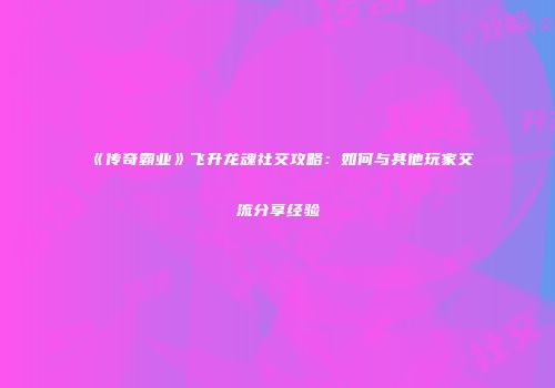 《传奇霸业》飞升龙魂社交攻略:如何与其他玩家交流分享经验