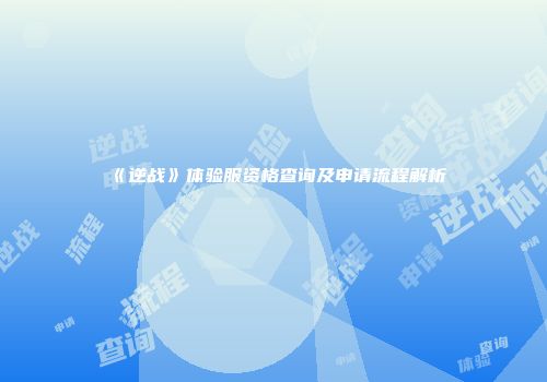 《逆战》体验服资格查询及申请流程解析