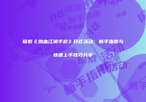 探索《热血江湖手游》开区活动:新手指南与快速上手技巧分享
