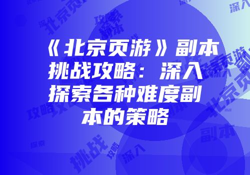 《北京页游》副本挑战攻略：深入探索各种难度副本的策略