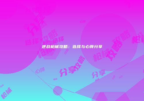 逆战枪械攻略：选择与心得分享
