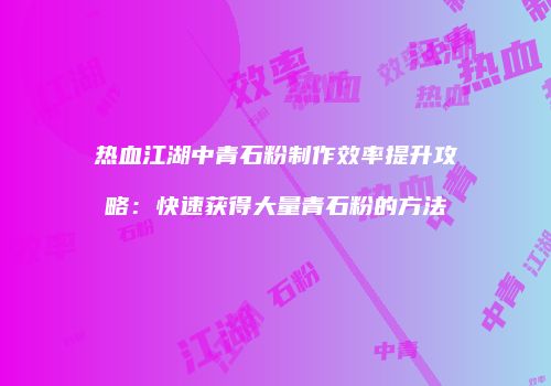 热血江湖中青石粉制作效率提升攻略：快速获得大量青石粉的方法
