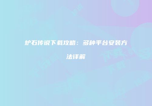 炉石传说下载攻略：多种平台安装方法详解