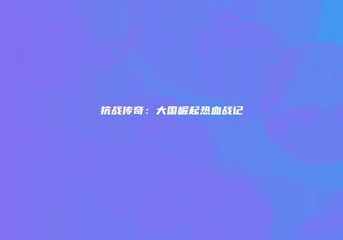 抗战传奇：大国崛起热血战记