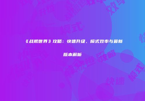 《战舰世界》攻略：快速升级、模式效率与最新版本解析