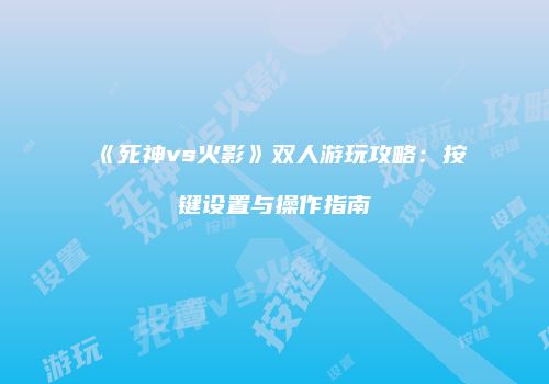 《死神vs火影》双人游玩攻略：按键设置与操作指南