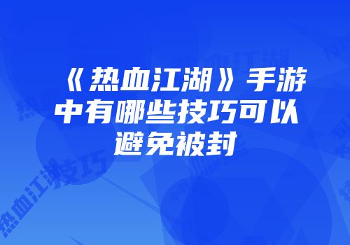 《热血江湖》手游中有哪些技巧可以避免被封