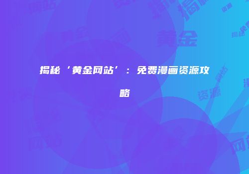 揭秘‘黄金网站’：免费漫画资源攻略