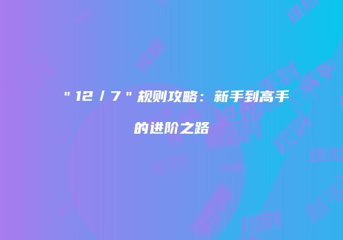 ＂12／7＂规则攻略：新手到高手的进阶之路
