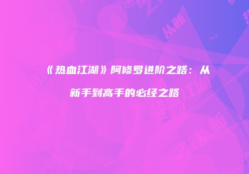 《热血江湖》阿修罗进阶之路：从新手到高手的必经之路