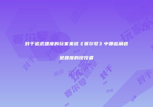 对于追求速度的玩家来说《赛尔号》中哪些角色是速度的佼佼者
