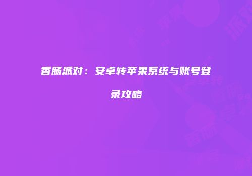 香肠派对：安卓转苹果系统与账号登录攻略