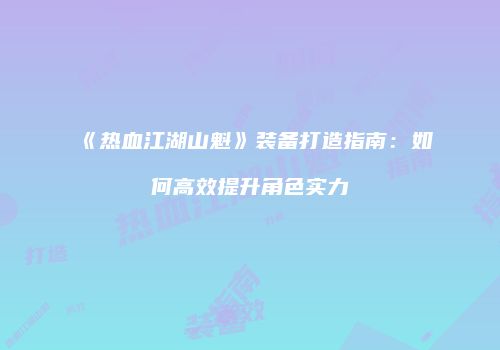 《热血江湖山魁》装备打造指南：如何高效提升角色实力
